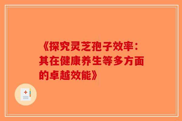 《探究灵芝孢子效率：其在健康养生等多方面的卓越效能》-第1张图片-破壁灵芝孢子粉研究指南