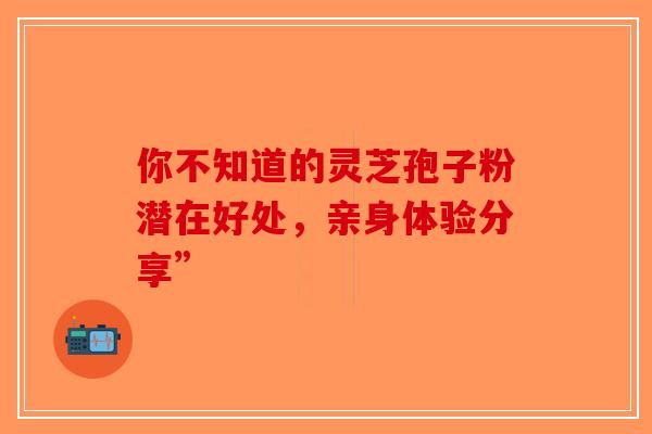 你不知道的灵芝孢子粉潜在好处,亲身体验分享”-第1张图片-破壁灵芝孢子粉研究指南 你不知道的灵芝孢子粉潜在好处,亲身体验分享”-第1张图片-破壁灵芝孢子粉研究指南