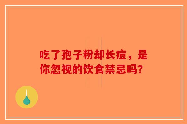 吃了孢子粉却长痘,是你忽视的饮食禁忌吗?-第1张图片-破壁灵芝孢子粉研究指南 吃了孢子粉却长痘,是你忽视的饮食禁忌吗?-第1张图片-破壁灵芝孢子粉研究指南