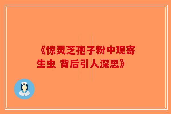 《惊灵芝孢子粉中现寄生虫 背后引人深思》-第1张图片-破壁灵芝孢子粉研究指南