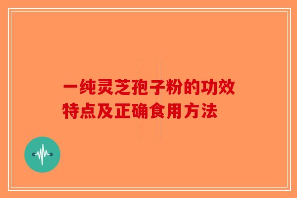 一纯灵芝孢子粉的功效特点及正确食用方法-第1张图片-破壁灵芝孢子粉研究指南