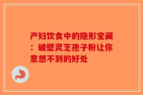产妇饮食中的隐形宝藏:破壁灵芝孢子粉让你意想不到的好处-第1张图片-破壁灵芝孢子粉研究指南 产妇饮食中的隐形宝藏:破壁灵芝孢子粉让你意想不到的好处-第1张图片-破壁灵芝孢子粉研究指南