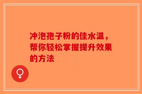 冲泡孢子粉的佳水温，帮你轻松掌握提升效果的方法-第1张图片-破壁灵芝孢子粉研究指南