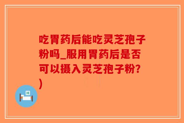 吃胃药后能吃灵芝孢子粉吗_服用胃药后是否可以摄入灵芝孢子粉?)-第1张图片-破壁灵芝孢子粉研究指南 吃胃药后能吃灵芝孢子粉吗_服用胃药后是否可以摄入灵芝孢子粉?)-第1张图片-破壁灵芝孢子粉研究指南
