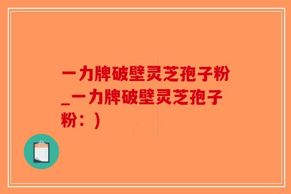 一力牌破壁灵芝孢子粉_一力牌破壁灵芝孢子粉:)-第1张图片-破壁灵芝孢子粉研究指南 一力牌破壁灵芝孢子粉_一力牌破壁灵芝孢子粉:)-第1张图片-破壁灵芝孢子粉研究指南