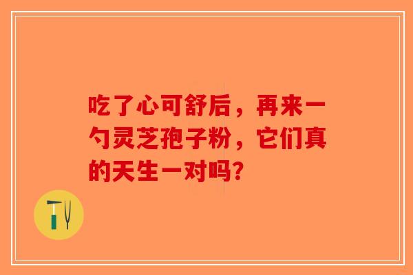 吃了心可舒后，再来一勺灵芝孢子粉，它们真的天生一对吗？-第1张图片-破壁灵芝孢子粉研究指南