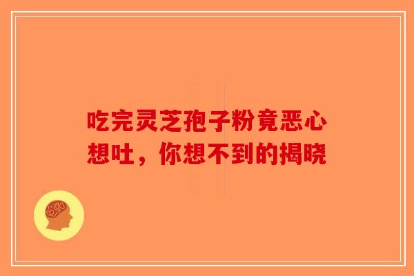 吃完灵芝孢子粉竟恶心想吐，你想不到的揭晓-第1张图片-破壁灵芝孢子粉研究指南