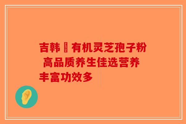吉韩荘有机灵芝孢子粉 高品质养生佳选营养丰富功效多-第1张图片-破壁灵芝孢子粉研究指南