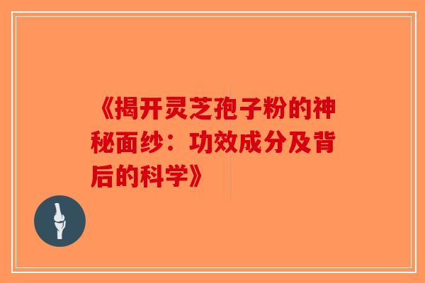 《揭开灵芝孢子粉的神秘面纱：功效成分及背后的科学》-第1张图片-破壁灵芝孢子粉研究指南