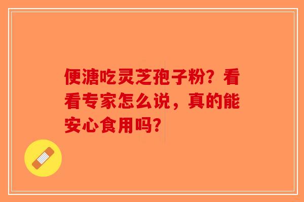 便溏吃灵芝孢子粉？看看专家怎么说，真的能安心食用吗？-第1张图片-破壁灵芝孢子粉研究指南