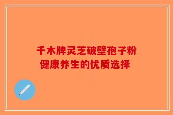 千木牌灵芝破壁孢子粉 健康养生的优质选择-第1张图片-破壁灵芝孢子粉研究指南