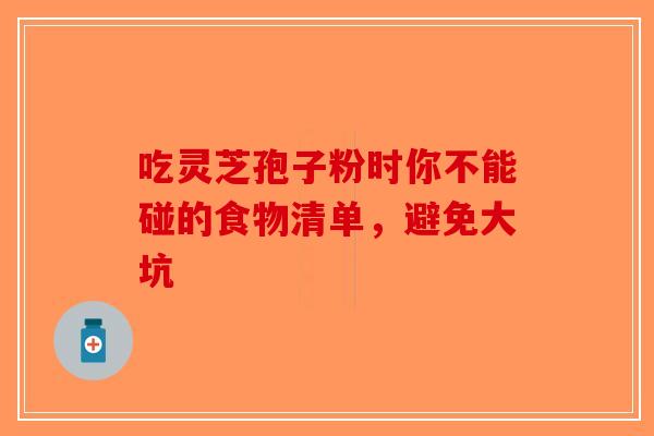 吃灵芝孢子粉时你不能碰的食物清单，避免大坑-第1张图片-破壁灵芝孢子粉研究指南