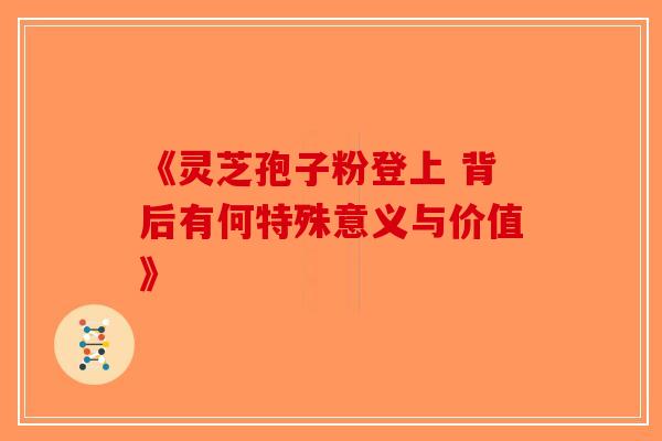 《灵芝孢子粉登上 背后有何特殊意义与价值》-第1张图片-破壁灵芝孢子粉研究指南