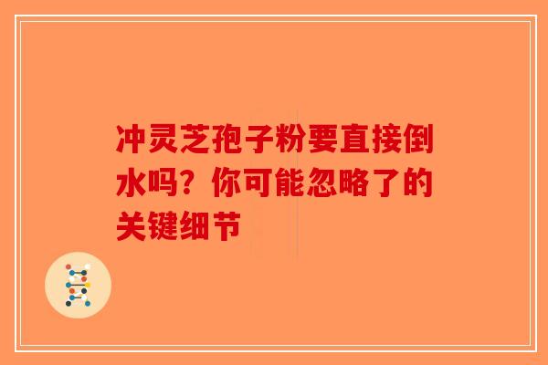 冲灵芝孢子粉要直接倒水吗?你可能忽略了的关键细节-第1张图片-破壁灵芝孢子粉研究指南 冲灵芝孢子粉要直接倒水吗?你可能忽略了的关键细节-第1张图片-破壁灵芝孢子粉研究指南