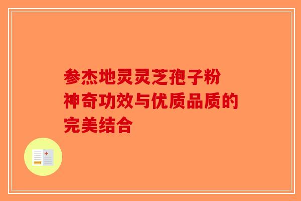 参杰地灵灵芝孢子粉 神奇功效与优质品质的完美结合-第1张图片-破壁灵芝孢子粉研究指南