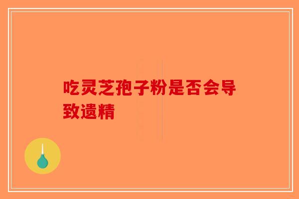 吃灵芝孢子粉是否会导致遗精-第1张图片-破壁灵芝孢子粉研究指南