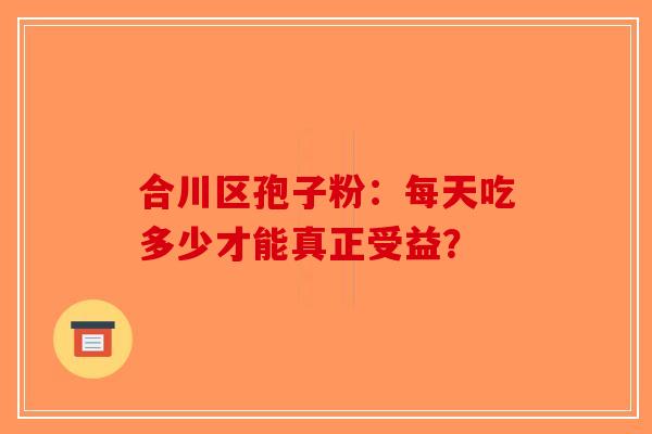 合川区孢子粉：每天吃多少才能真正受益？-第1张图片-破壁灵芝孢子粉研究指南