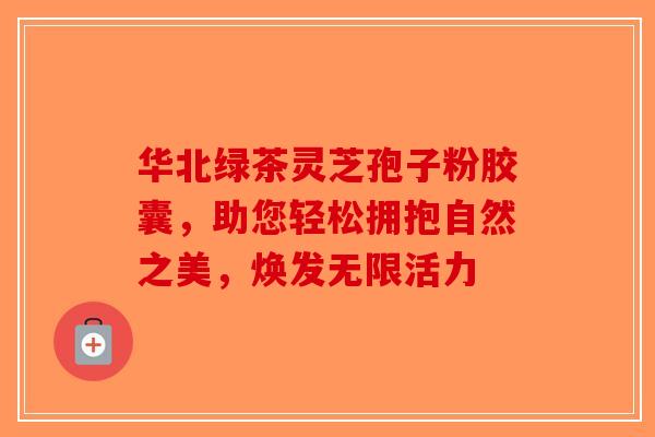华北绿茶灵芝孢子粉胶囊,助您轻松拥抱自然之美,焕发无限活力-第1张图片-破壁灵芝孢子粉研究指南 华北绿茶灵芝孢子粉胶囊,助您轻松拥抱自然之美,焕发无限活力-第1张图片-破壁灵芝孢子粉研究指南
