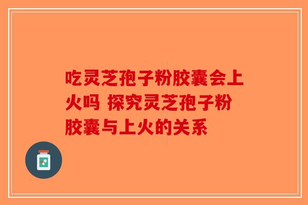 吃灵芝孢子粉胶囊会上火吗 探究灵芝孢子粉胶囊与上火的关系-第1张图片-破壁灵芝孢子粉研究指南