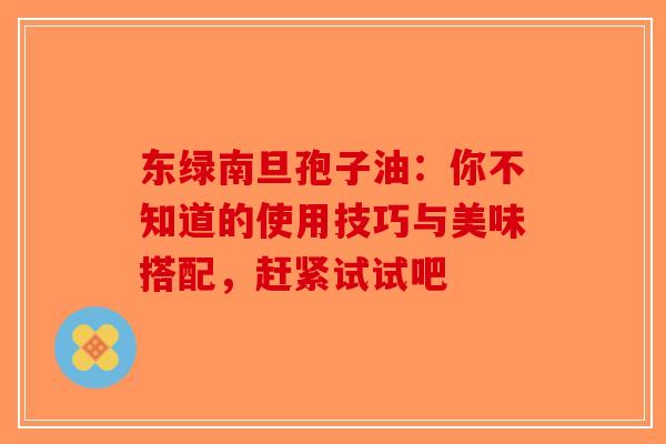 东绿南旦孢子油：你不知道的使用技巧与美味搭配，赶紧试试吧-第1张图片-破壁灵芝孢子粉研究指南