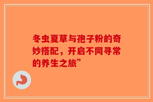 冬虫夏草与孢子粉的奇妙搭配,开启不同寻常的养生之旅”-第1张图片-破壁灵芝孢子粉研究指南 冬虫夏草与孢子粉的奇妙搭配,开启不同寻常的养生之旅”-第1张图片-破壁灵芝孢子粉研究指南