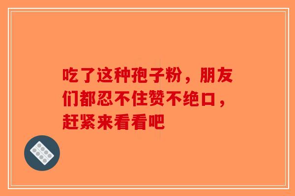吃了这种孢子粉,朋友们都忍不住赞不绝口,赶紧来看看吧-第1张图片-破壁灵芝孢子粉研究指南 吃了这种孢子粉,朋友们都忍不住赞不绝口,赶紧来看看吧-第1张图片-破壁灵芝孢子粉研究指南