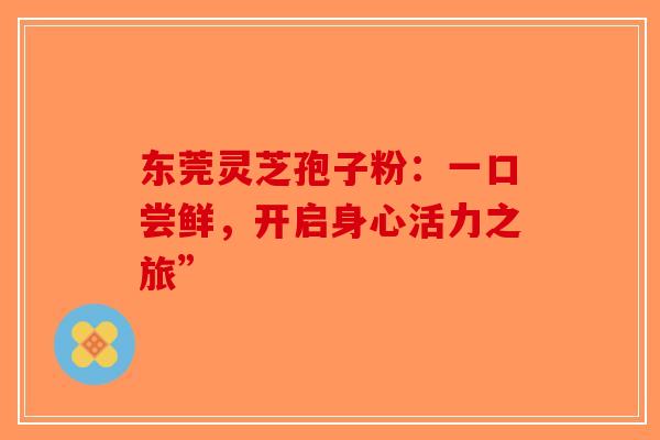 东莞灵芝孢子粉：一口尝鲜，开启身心活力之旅”-第1张图片-破壁灵芝孢子粉研究指南