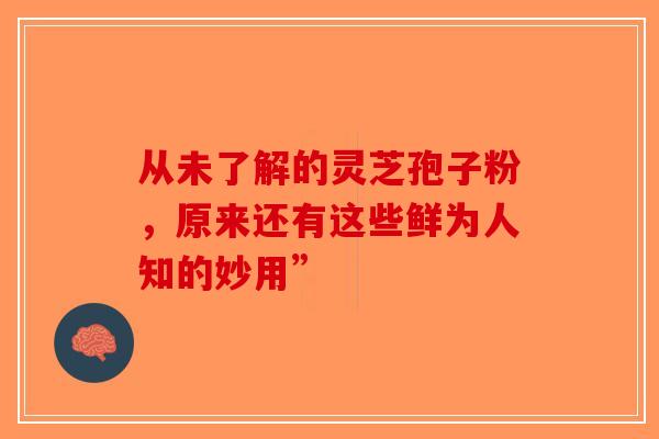 从未了解的灵芝孢子粉，原来还有这些鲜为人知的妙用”-第1张图片-破壁灵芝孢子粉研究指南