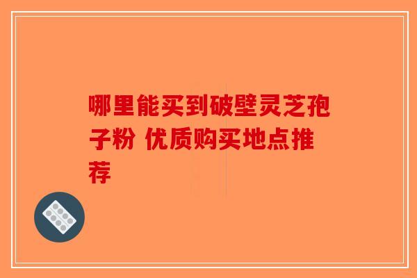 哪里能买到破壁灵芝孢子粉 优质购买地点推荐-第1张图片-破壁灵芝孢子粉研究指南