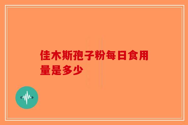 佳木斯孢子粉每日食用量是多少-第1张图片-破壁灵芝孢子粉研究指南