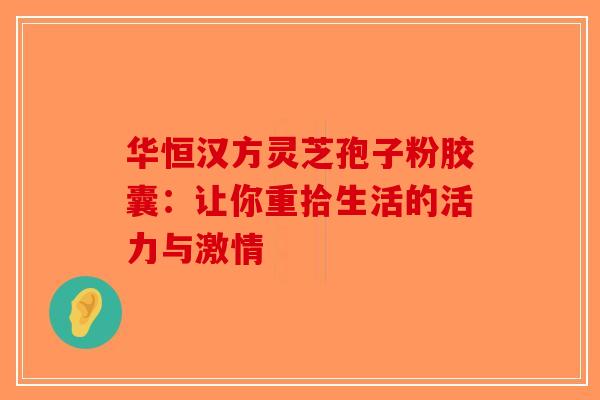 华恒汉方灵芝孢子粉胶囊:让你重拾生活的活力与激情-第1张图片-破壁灵芝孢子粉研究指南 华恒汉方灵芝孢子粉胶囊:让你重拾生活的活力与激情-第1张图片-破壁灵芝孢子粉研究指南