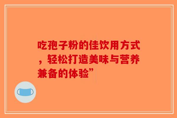 吃孢子粉的佳饮用方式，轻松打造美味与营养兼备的体验”-第1张图片-破壁灵芝孢子粉研究指南