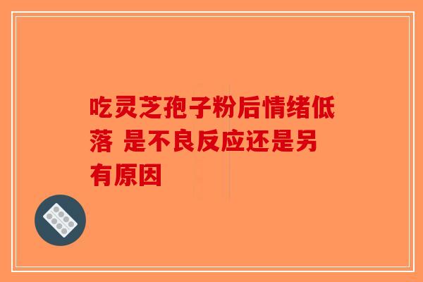 吃灵芝孢子粉后情绪低落 是不良反应还是另有原因-第1张图片-破壁灵芝孢子粉研究指南