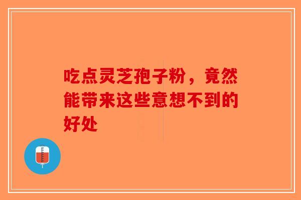 吃点灵芝孢子粉，竟然能带来这些意想不到的好处-第1张图片-破壁灵芝孢子粉研究指南