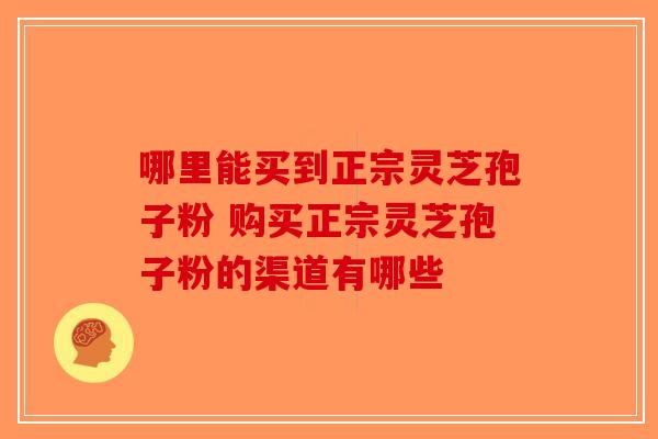 哪里能买到正宗灵芝孢子粉 购买正宗灵芝孢子粉的渠道有哪些-第1张图片-破壁灵芝孢子粉研究指南