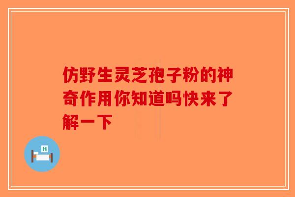 仿野生灵芝孢子粉的神奇作用你知道吗快来了解一下-第1张图片-破壁灵芝孢子粉研究指南 仿野生灵芝孢子粉的神奇作用你知道吗快来了解一下-第1张图片-破壁灵芝孢子粉研究指南