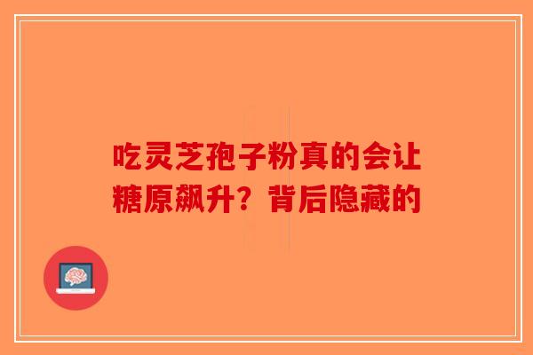 吃灵芝孢子粉真的会让糖原飙升?背后隐藏的-第1张图片-破壁灵芝孢子粉研究指南 吃灵芝孢子粉真的会让糖原飙升?背后隐藏的-第1张图片-破壁灵芝孢子粉研究指南