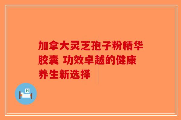 加拿大灵芝孢子粉精华胶囊 功效卓越的健康养生新选择-第1张图片-破壁灵芝孢子粉研究指南