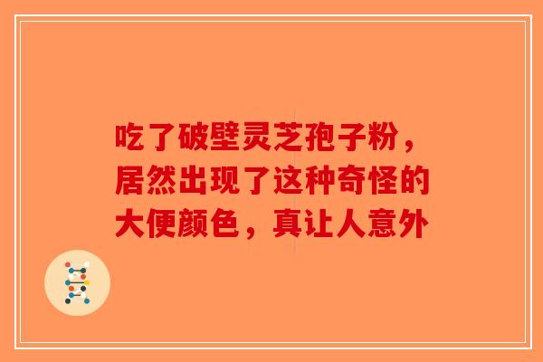 吃了破壁灵芝孢子粉,居然出现了这种奇怪的大便颜色,真让人意外-第1张图片-破壁灵芝孢子粉研究指南 吃了破壁灵芝孢子粉,居然出现了这种奇怪的大便颜色,真让人意外-第1张图片-破壁灵芝孢子粉研究指南