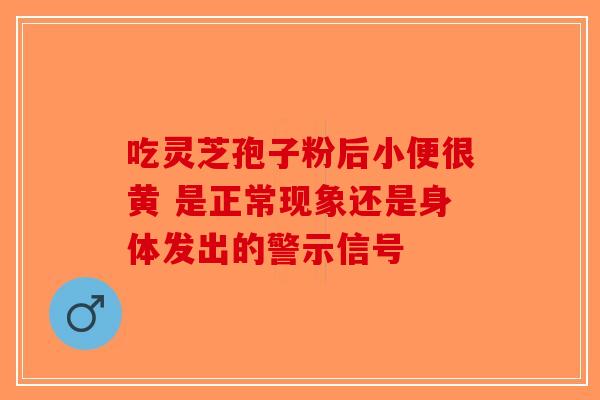 吃灵芝孢子粉后小便很黄 是正常现象还是身体发出的警示信号-第1张图片-破壁灵芝孢子粉研究指南