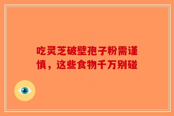 吃灵芝破壁孢子粉需谨慎，这些食物千万别碰-第1张图片-破壁灵芝孢子粉研究指南