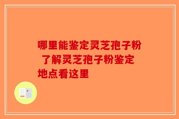 哪里能鉴定灵芝孢子粉 了解灵芝孢子粉鉴定地点看这里-第1张图片-破壁灵芝孢子粉研究指南