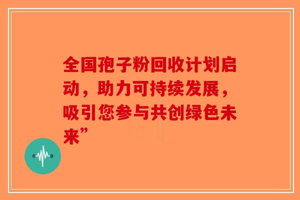 全国孢子粉回收计划启动，助力可持续发展，吸引您参与共创绿色未来”-第1张图片-破壁灵芝孢子粉研究指南