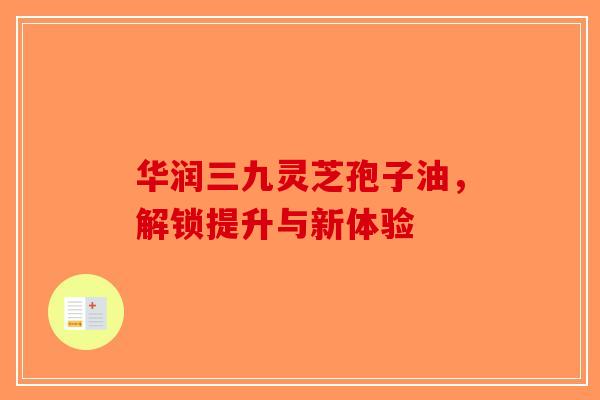 华润三九灵芝孢子油，解锁提升与新体验-第1张图片-破壁灵芝孢子粉研究指南