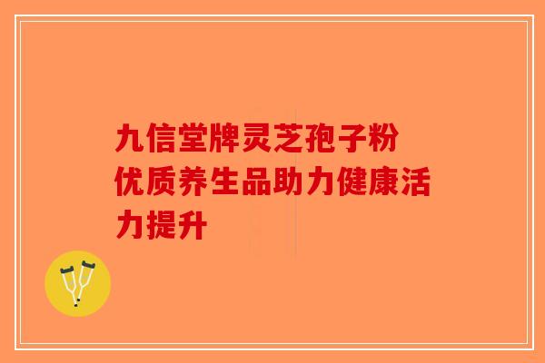 九信堂牌灵芝孢子粉 优质养生品助力健康活力提升-第1张图片-破壁灵芝孢子粉研究指南