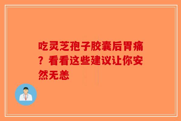 吃灵芝孢子胶囊后胃痛？看看这些建议让你安然无恙-第1张图片-破壁灵芝孢子粉研究指南