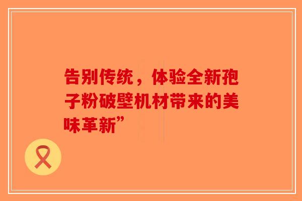 告别传统，体验全新孢子粉破壁机材带来的美味革新”-第1张图片-破壁灵芝孢子粉研究指南