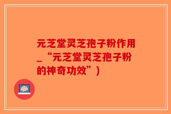 元芝堂灵芝孢子粉作用_“元芝堂灵芝孢子粉的神奇功效”)-第1张图片-破壁灵芝孢子粉研究指南