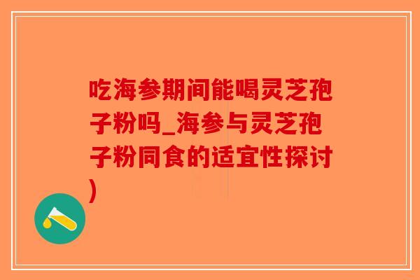 吃海参期间能喝灵芝孢子粉吗_海参与灵芝孢子粉同食的适宜性探讨)-第1张图片-破壁灵芝孢子粉研究指南