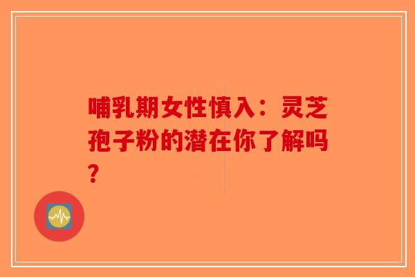 哺乳期女性慎入：灵芝孢子粉的潜在你了解吗？-第1张图片-破壁灵芝孢子粉研究指南